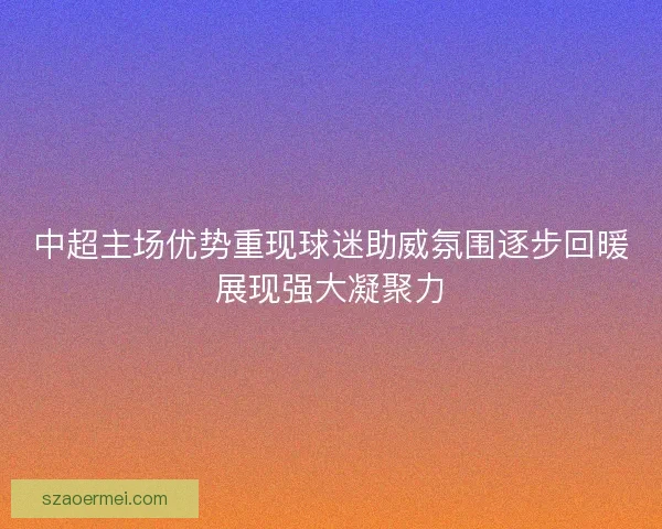 中超主场优势重现球迷助威氛围逐步回暖展现强大凝聚力